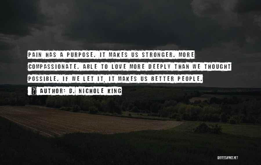 D. Nichole King Quotes: Pain Has A Purpose. It Makes Us Stronger. More Compassionate. Able To Love More Deeply Than We Thought Possible. If