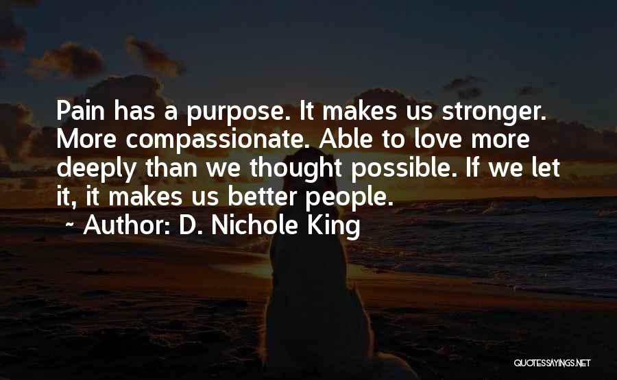 D. Nichole King Quotes: Pain Has A Purpose. It Makes Us Stronger. More Compassionate. Able To Love More Deeply Than We Thought Possible. If