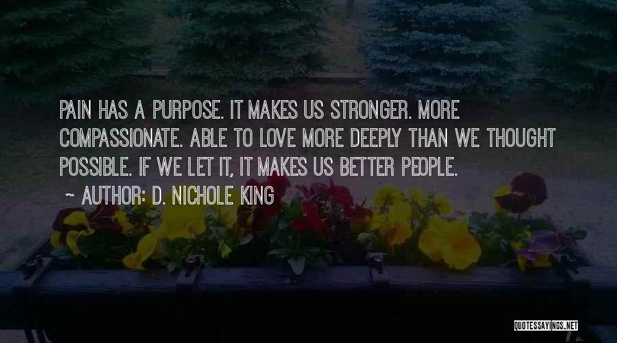 D. Nichole King Quotes: Pain Has A Purpose. It Makes Us Stronger. More Compassionate. Able To Love More Deeply Than We Thought Possible. If