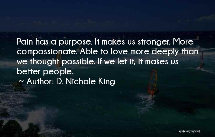 D. Nichole King Quotes: Pain Has A Purpose. It Makes Us Stronger. More Compassionate. Able To Love More Deeply Than We Thought Possible. If