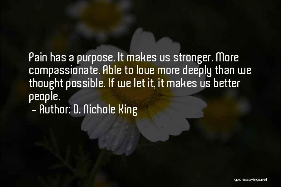 D. Nichole King Quotes: Pain Has A Purpose. It Makes Us Stronger. More Compassionate. Able To Love More Deeply Than We Thought Possible. If