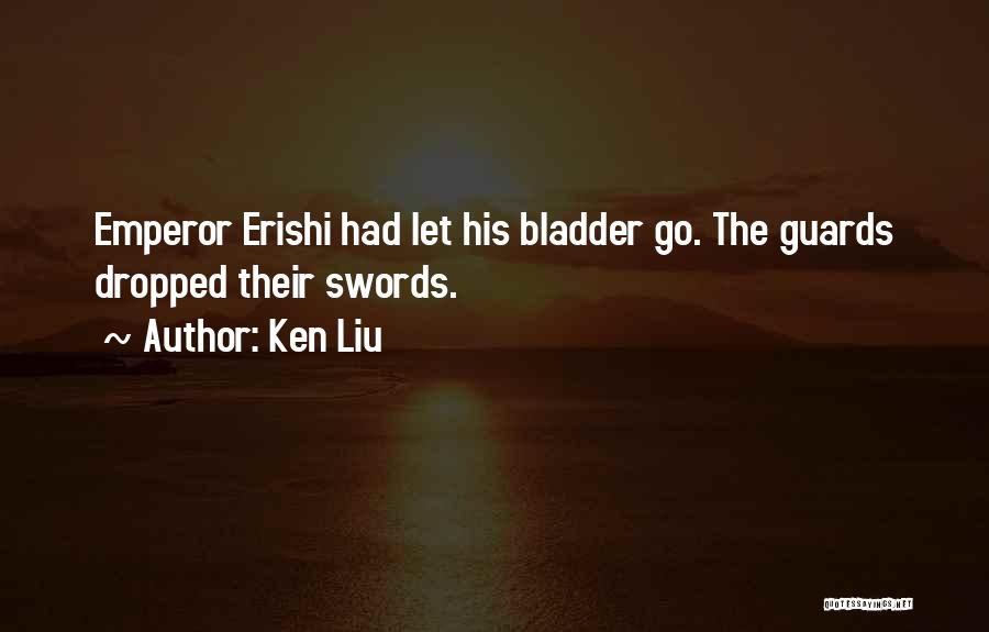 Ken Liu Quotes: Emperor Erishi Had Let His Bladder Go. The Guards Dropped Their Swords.