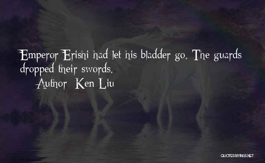 Ken Liu Quotes: Emperor Erishi Had Let His Bladder Go. The Guards Dropped Their Swords.