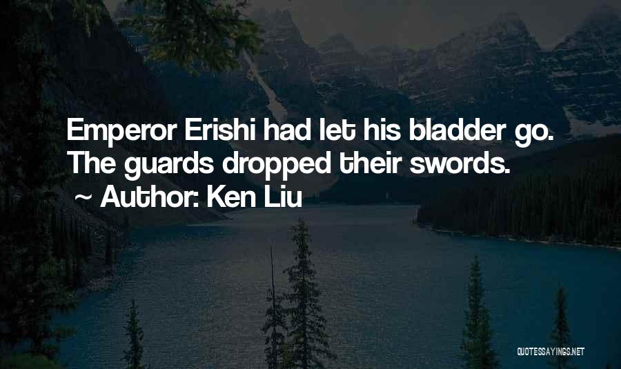 Ken Liu Quotes: Emperor Erishi Had Let His Bladder Go. The Guards Dropped Their Swords.