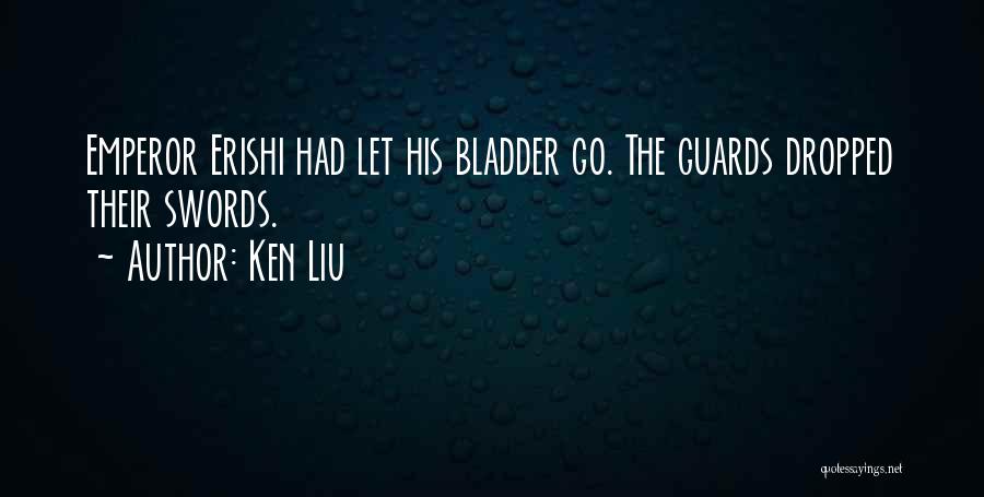 Ken Liu Quotes: Emperor Erishi Had Let His Bladder Go. The Guards Dropped Their Swords.