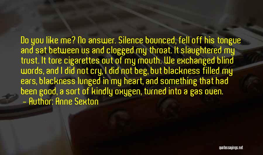 Anne Sexton Quotes: Do You Like Me? No Answer. Silence Bounced, Fell Off His Tongue And Sat Between Us And Clogged My Throat.