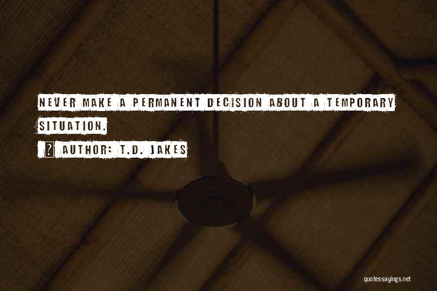 T.D. Jakes Quotes: Never Make A Permanent Decision About A Temporary Situation.