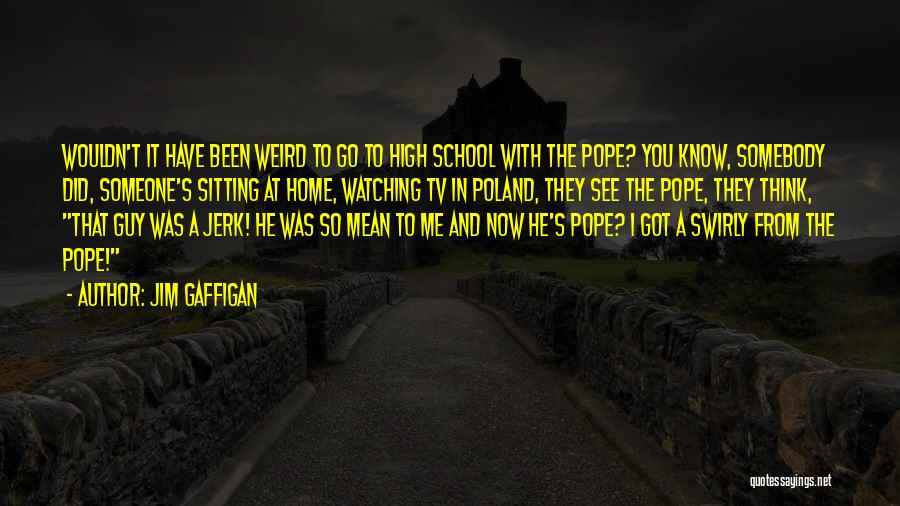 Jim Gaffigan Quotes: Wouldn't It Have Been Weird To Go To High School With The Pope? You Know, Somebody Did, Someone's Sitting At