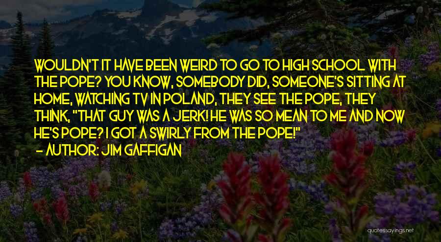 Jim Gaffigan Quotes: Wouldn't It Have Been Weird To Go To High School With The Pope? You Know, Somebody Did, Someone's Sitting At