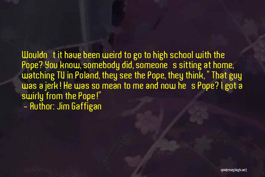 Jim Gaffigan Quotes: Wouldn't It Have Been Weird To Go To High School With The Pope? You Know, Somebody Did, Someone's Sitting At