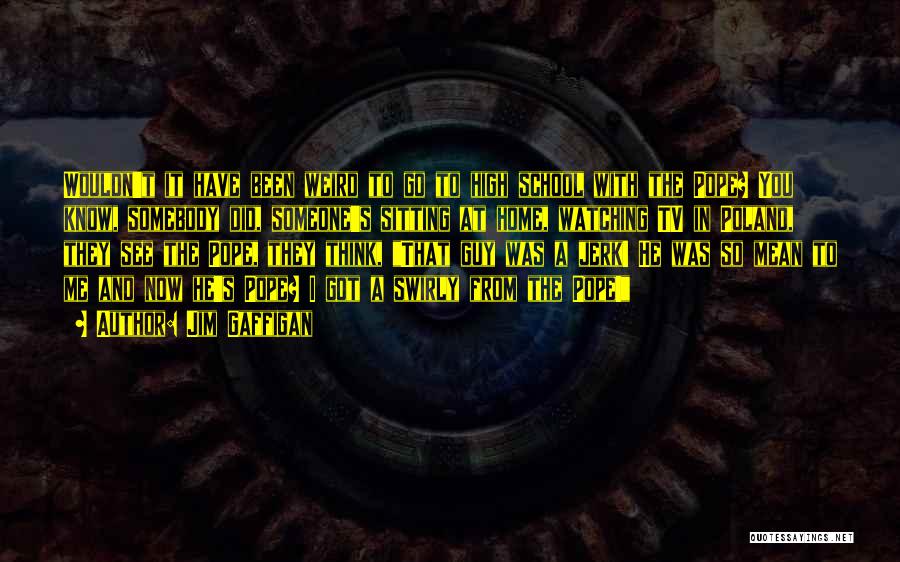 Jim Gaffigan Quotes: Wouldn't It Have Been Weird To Go To High School With The Pope? You Know, Somebody Did, Someone's Sitting At