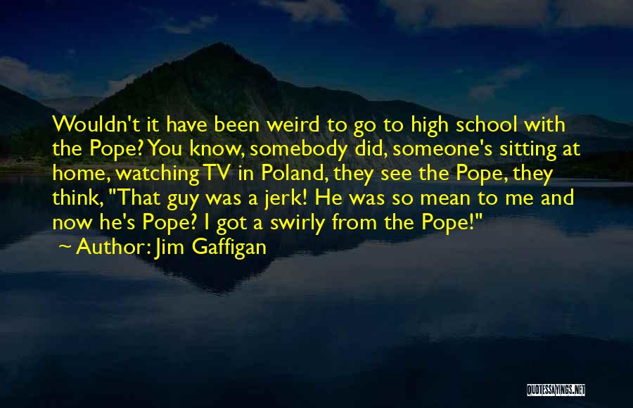 Jim Gaffigan Quotes: Wouldn't It Have Been Weird To Go To High School With The Pope? You Know, Somebody Did, Someone's Sitting At