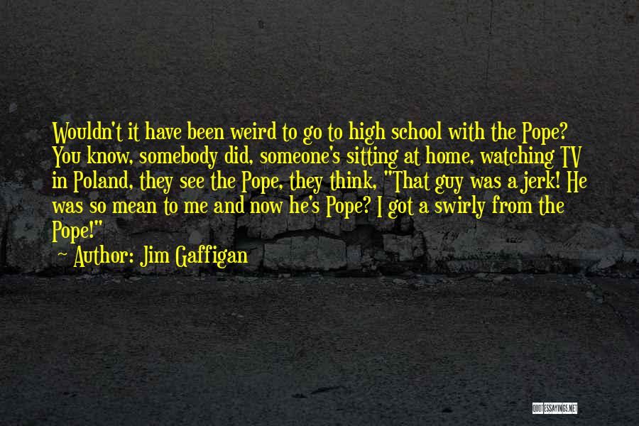 Jim Gaffigan Quotes: Wouldn't It Have Been Weird To Go To High School With The Pope? You Know, Somebody Did, Someone's Sitting At