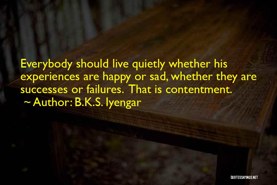 B.K.S. Iyengar Quotes: Everybody Should Live Quietly Whether His Experiences Are Happy Or Sad, Whether They Are Successes Or Failures. That Is Contentment.