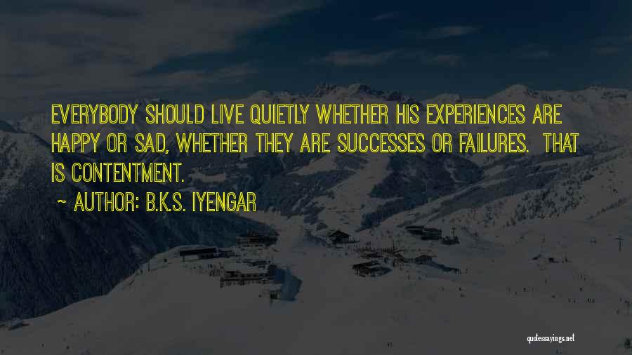 B.K.S. Iyengar Quotes: Everybody Should Live Quietly Whether His Experiences Are Happy Or Sad, Whether They Are Successes Or Failures. That Is Contentment.