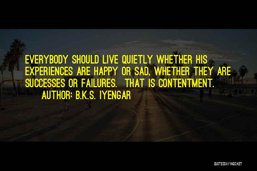 B.K.S. Iyengar Quotes: Everybody Should Live Quietly Whether His Experiences Are Happy Or Sad, Whether They Are Successes Or Failures. That Is Contentment.