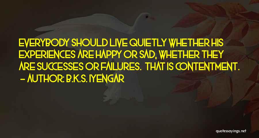 B.K.S. Iyengar Quotes: Everybody Should Live Quietly Whether His Experiences Are Happy Or Sad, Whether They Are Successes Or Failures. That Is Contentment.