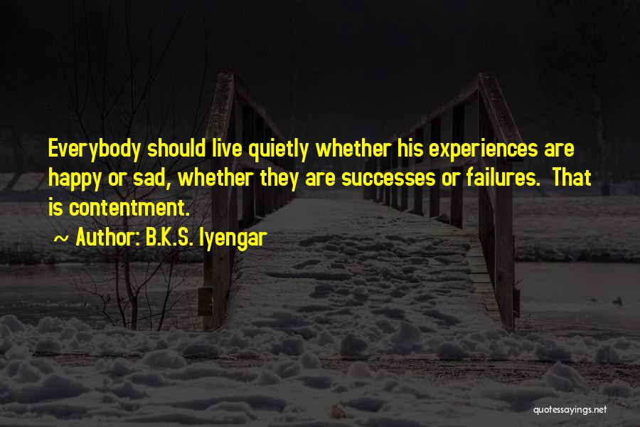B.K.S. Iyengar Quotes: Everybody Should Live Quietly Whether His Experiences Are Happy Or Sad, Whether They Are Successes Or Failures. That Is Contentment.