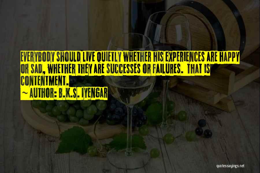 B.K.S. Iyengar Quotes: Everybody Should Live Quietly Whether His Experiences Are Happy Or Sad, Whether They Are Successes Or Failures. That Is Contentment.