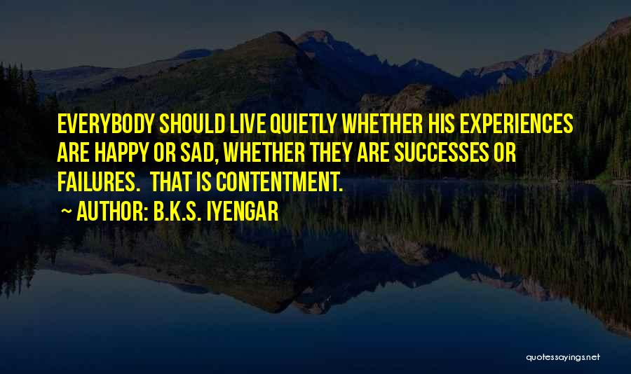 B.K.S. Iyengar Quotes: Everybody Should Live Quietly Whether His Experiences Are Happy Or Sad, Whether They Are Successes Or Failures. That Is Contentment.