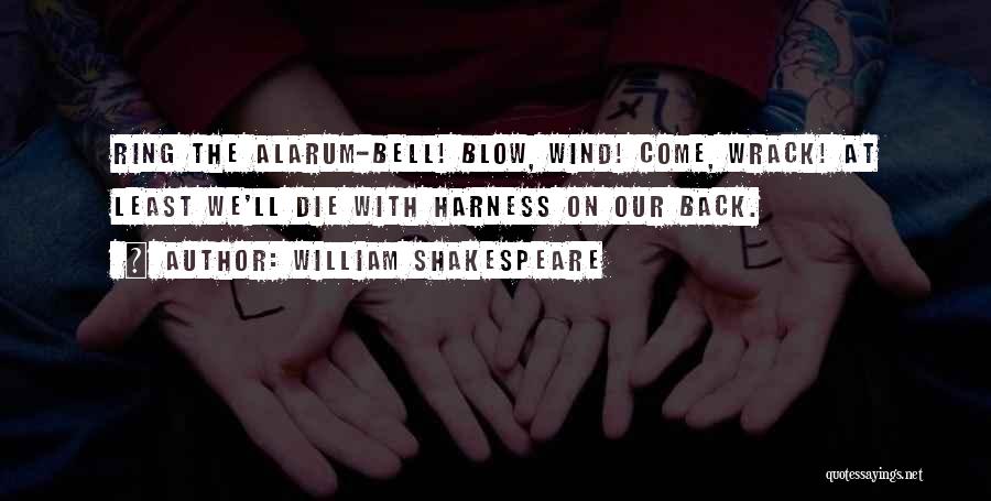 William Shakespeare Quotes: Ring The Alarum-bell! Blow, Wind! Come, Wrack! At Least We'll Die With Harness On Our Back.