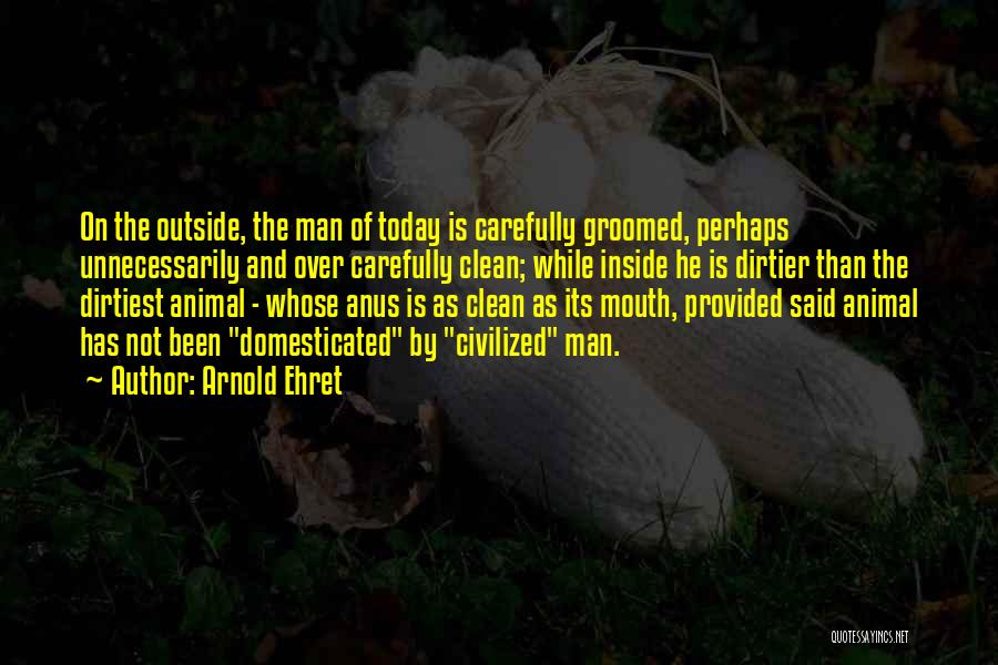 Arnold Ehret Quotes: On The Outside, The Man Of Today Is Carefully Groomed, Perhaps Unnecessarily And Over Carefully Clean; While Inside He Is