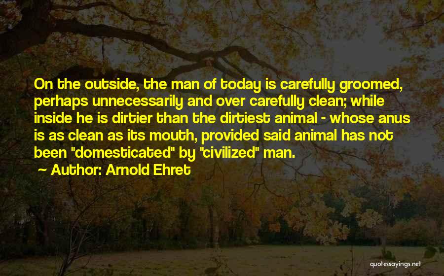 Arnold Ehret Quotes: On The Outside, The Man Of Today Is Carefully Groomed, Perhaps Unnecessarily And Over Carefully Clean; While Inside He Is