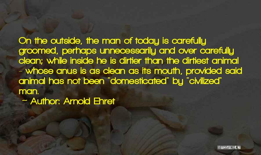 Arnold Ehret Quotes: On The Outside, The Man Of Today Is Carefully Groomed, Perhaps Unnecessarily And Over Carefully Clean; While Inside He Is