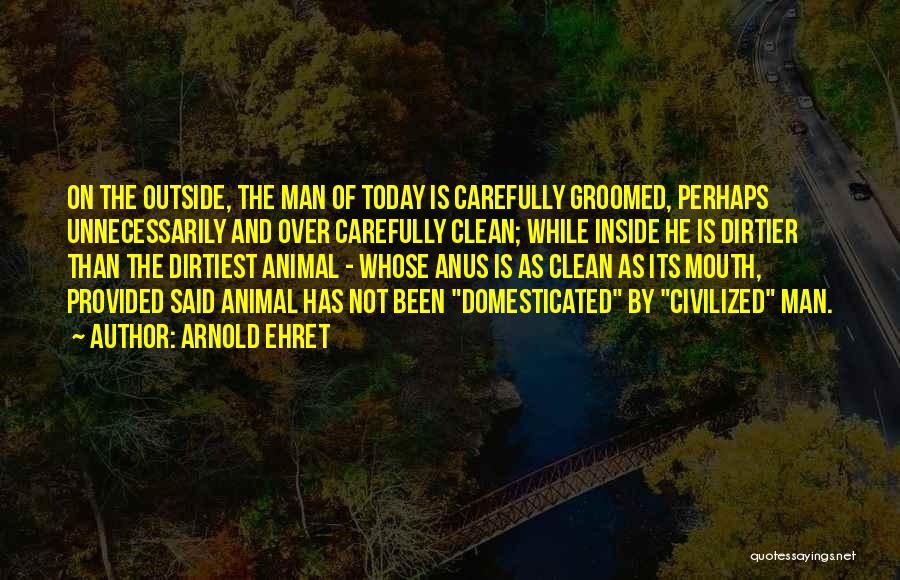 Arnold Ehret Quotes: On The Outside, The Man Of Today Is Carefully Groomed, Perhaps Unnecessarily And Over Carefully Clean; While Inside He Is