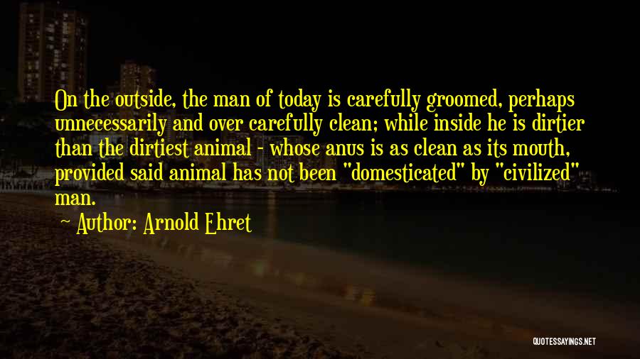 Arnold Ehret Quotes: On The Outside, The Man Of Today Is Carefully Groomed, Perhaps Unnecessarily And Over Carefully Clean; While Inside He Is