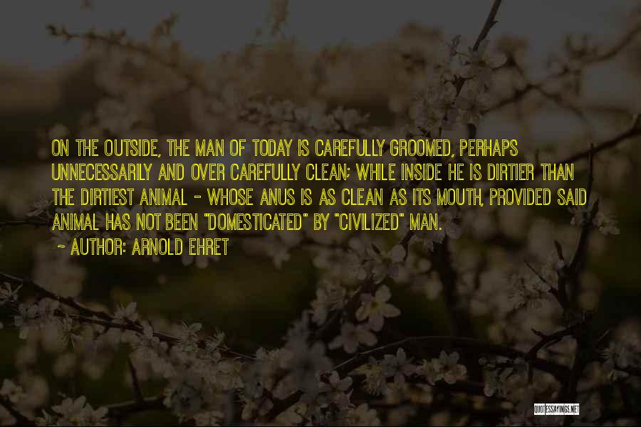 Arnold Ehret Quotes: On The Outside, The Man Of Today Is Carefully Groomed, Perhaps Unnecessarily And Over Carefully Clean; While Inside He Is