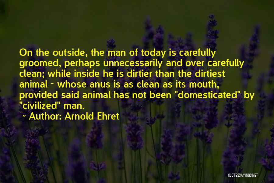 Arnold Ehret Quotes: On The Outside, The Man Of Today Is Carefully Groomed, Perhaps Unnecessarily And Over Carefully Clean; While Inside He Is