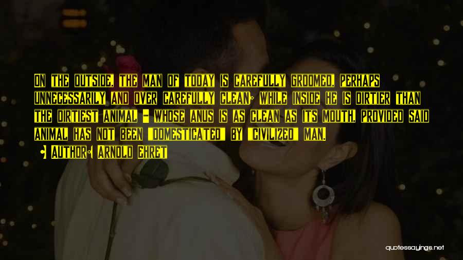 Arnold Ehret Quotes: On The Outside, The Man Of Today Is Carefully Groomed, Perhaps Unnecessarily And Over Carefully Clean; While Inside He Is