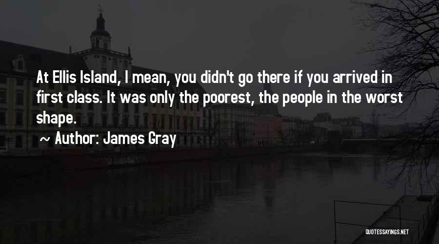 James Gray Quotes: At Ellis Island, I Mean, You Didn't Go There If You Arrived In First Class. It Was Only The Poorest,