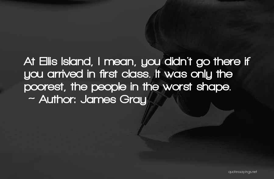 James Gray Quotes: At Ellis Island, I Mean, You Didn't Go There If You Arrived In First Class. It Was Only The Poorest,