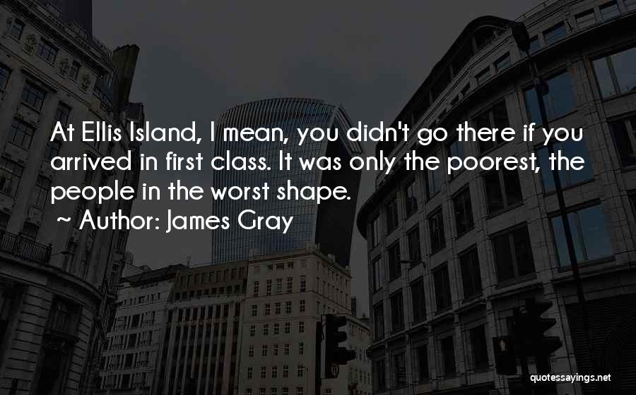 James Gray Quotes: At Ellis Island, I Mean, You Didn't Go There If You Arrived In First Class. It Was Only The Poorest,