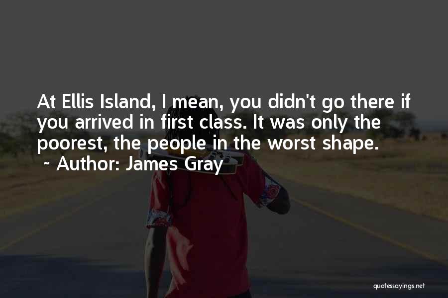 James Gray Quotes: At Ellis Island, I Mean, You Didn't Go There If You Arrived In First Class. It Was Only The Poorest,