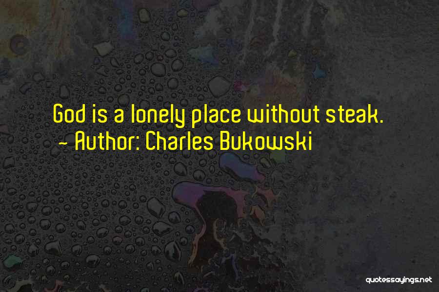 Charles Bukowski Quotes: God Is A Lonely Place Without Steak.