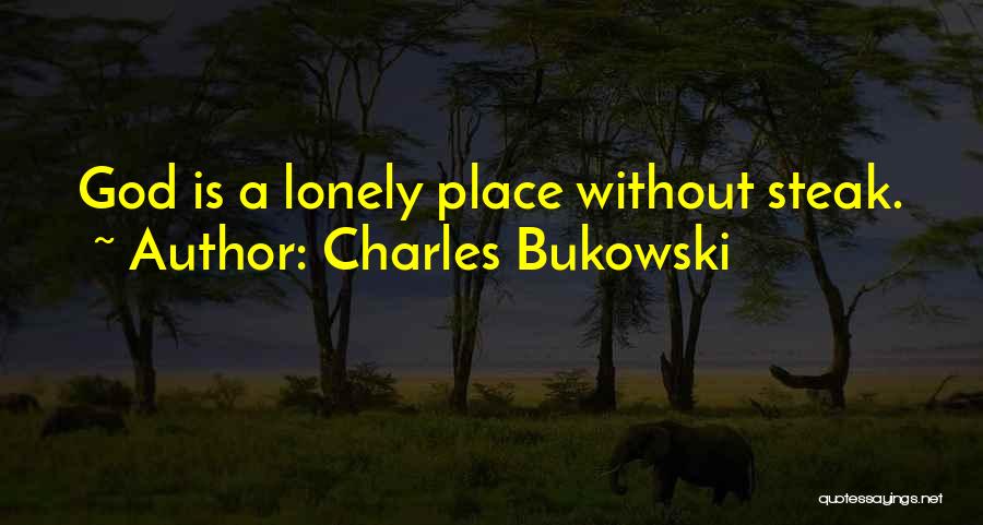 Charles Bukowski Quotes: God Is A Lonely Place Without Steak.