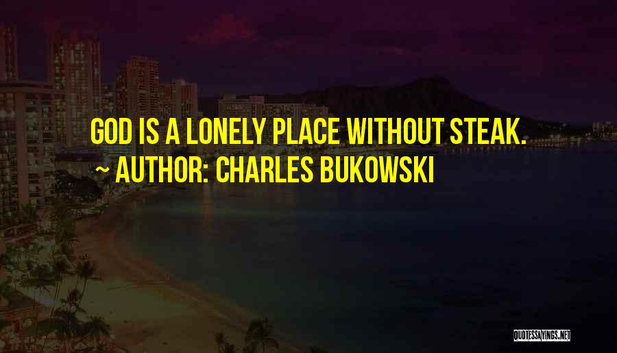 Charles Bukowski Quotes: God Is A Lonely Place Without Steak.