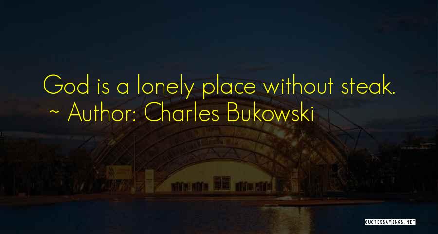 Charles Bukowski Quotes: God Is A Lonely Place Without Steak.