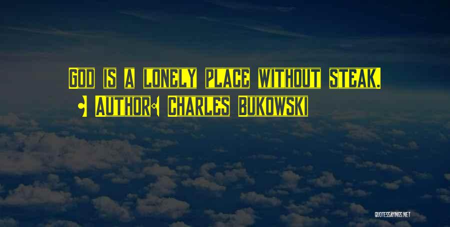 Charles Bukowski Quotes: God Is A Lonely Place Without Steak.