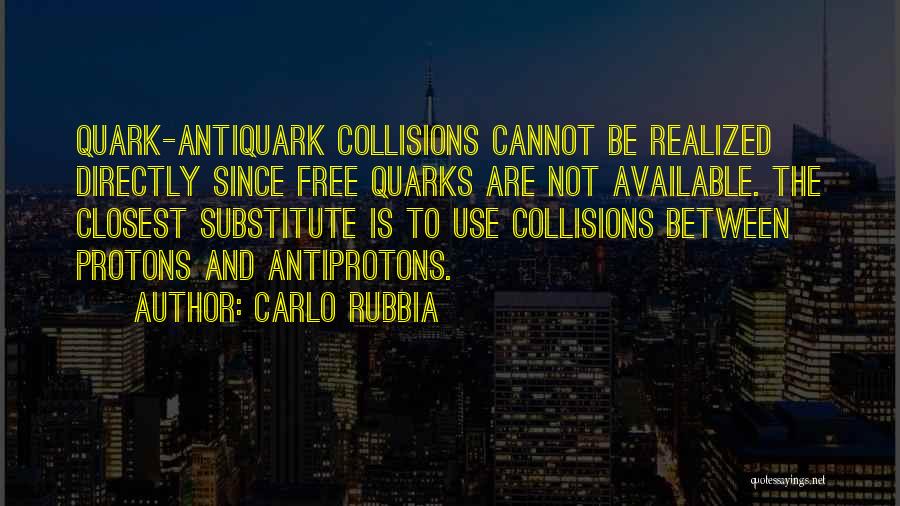 Carlo Rubbia Quotes: Quark-antiquark Collisions Cannot Be Realized Directly Since Free Quarks Are Not Available. The Closest Substitute Is To Use Collisions Between