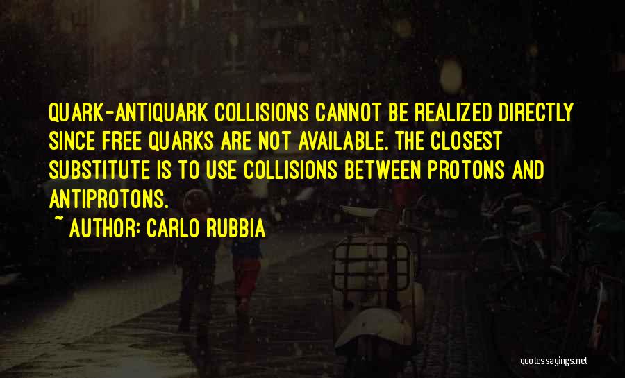 Carlo Rubbia Quotes: Quark-antiquark Collisions Cannot Be Realized Directly Since Free Quarks Are Not Available. The Closest Substitute Is To Use Collisions Between