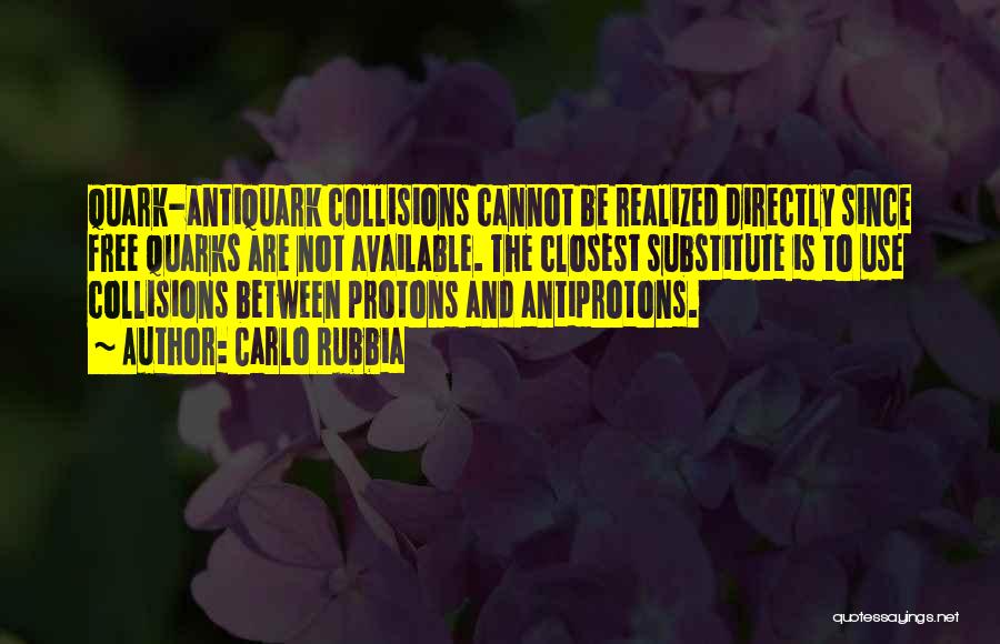 Carlo Rubbia Quotes: Quark-antiquark Collisions Cannot Be Realized Directly Since Free Quarks Are Not Available. The Closest Substitute Is To Use Collisions Between