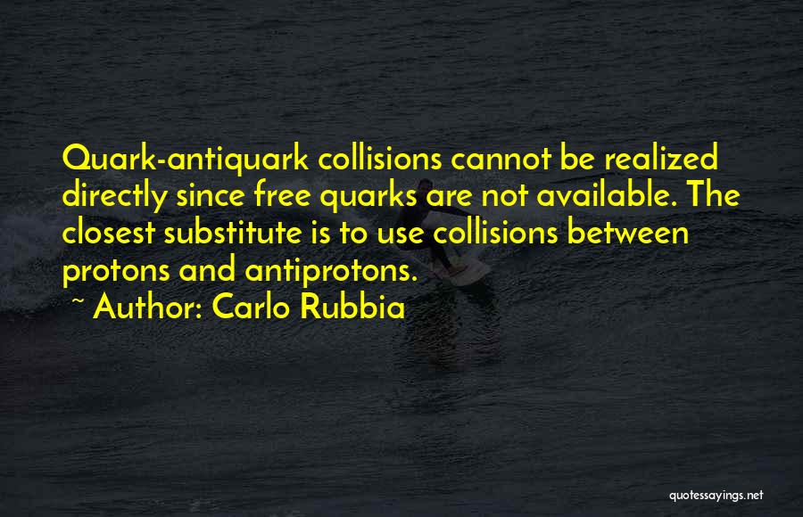 Carlo Rubbia Quotes: Quark-antiquark Collisions Cannot Be Realized Directly Since Free Quarks Are Not Available. The Closest Substitute Is To Use Collisions Between