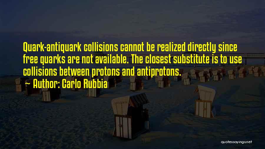 Carlo Rubbia Quotes: Quark-antiquark Collisions Cannot Be Realized Directly Since Free Quarks Are Not Available. The Closest Substitute Is To Use Collisions Between