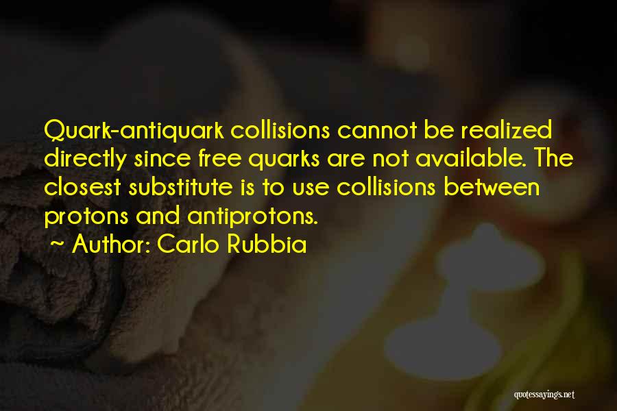 Carlo Rubbia Quotes: Quark-antiquark Collisions Cannot Be Realized Directly Since Free Quarks Are Not Available. The Closest Substitute Is To Use Collisions Between