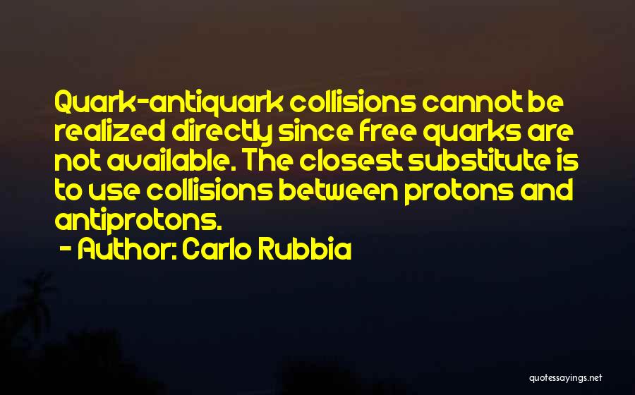 Carlo Rubbia Quotes: Quark-antiquark Collisions Cannot Be Realized Directly Since Free Quarks Are Not Available. The Closest Substitute Is To Use Collisions Between