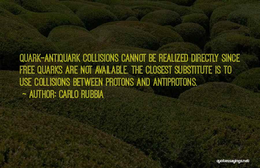 Carlo Rubbia Quotes: Quark-antiquark Collisions Cannot Be Realized Directly Since Free Quarks Are Not Available. The Closest Substitute Is To Use Collisions Between